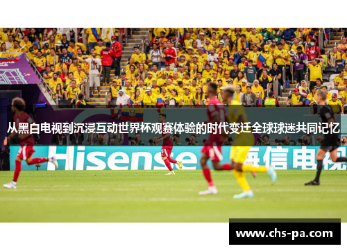 从黑白电视到沉浸互动世界杯观赛体验的时代变迁全球球迷共同记忆