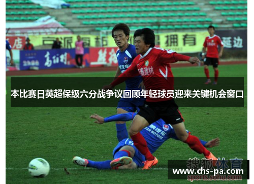 本比赛日英超保级六分战争议回顾年轻球员迎来关键机会窗口 本比赛日英超保级六分战争议回顾年轻球员迎来关键机会窗口