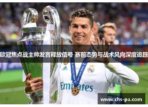 欧冠焦点战主帅发言释放信号 赛前态势与战术风向深度追踪