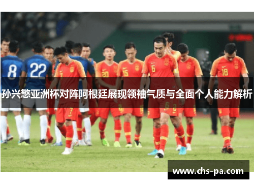 孙兴慜亚洲杯对阵阿根廷展现领袖气质与全面个人能力解析