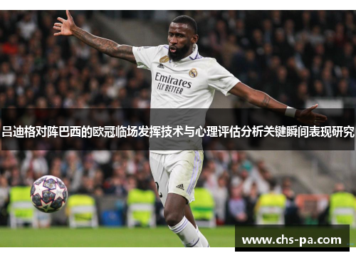 吕迪格对阵巴西的欧冠临场发挥技术与心理评估分析关键瞬间表现研究