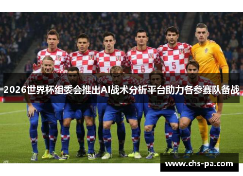 2026世界杯组委会推出AI战术分析平台助力各参赛队备战
