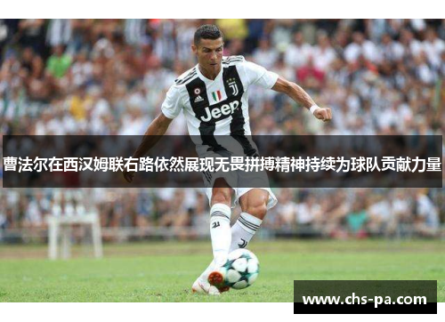 曹法尔在西汉姆联右路依然展现无畏拼搏精神持续为球队贡献力量