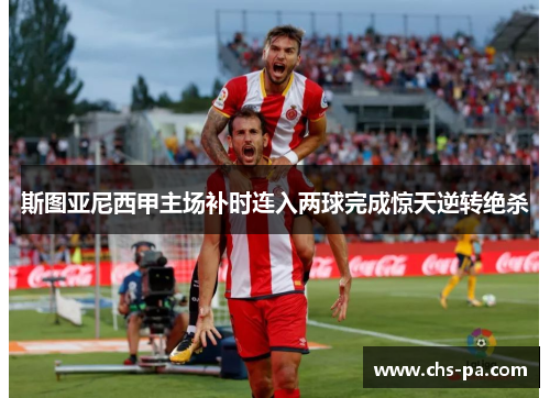 斯图亚尼西甲主场补时连入两球完成惊天逆转绝杀 斯图亚尼西甲主场补时连入两球完成惊天逆转绝杀