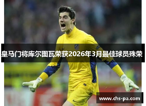 皇马门将库尔图瓦荣获2026年3月最佳球员殊荣 