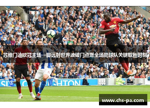 苏维门迪欧冠主场一脚远射世界波破门点燃全场助球队关键取胜时刻