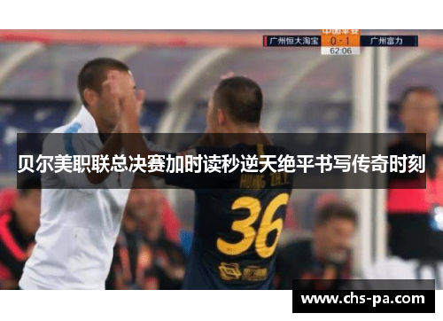 贝尔美职联总决赛加时读秒逆天绝平书写传奇时刻