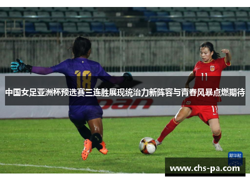中国女足亚洲杯预选赛三连胜展现统治力新阵容与青春风暴点燃期待 中国女足亚洲杯预选赛三连胜展现统治力新阵容与青春风暴点燃期待