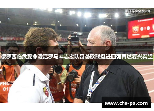 德罗西临危受命激活罗马斗志率队奇袭欧联挺进四强再燃复兴希望
