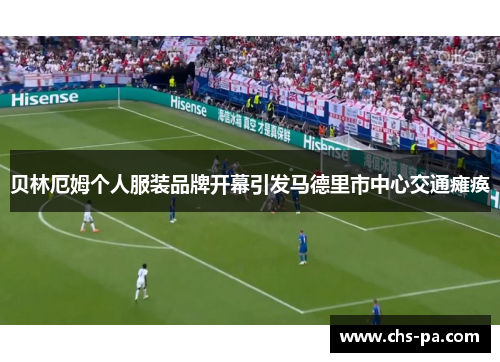 贝林厄姆个人服装品牌开幕引发马德里市中心交通瘫痪