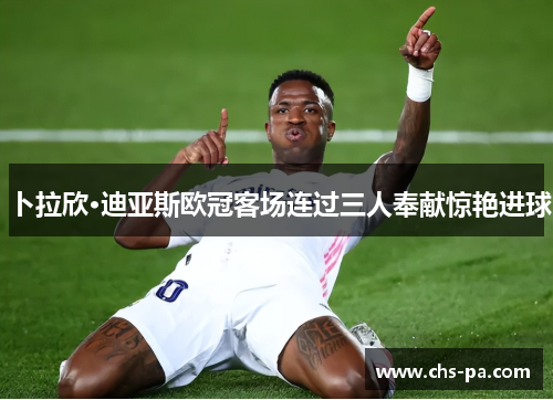卜拉欣·迪亚斯欧冠客场连过三人奉献惊艳进球