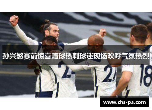 孙兴慜赛前惊喜赠球热刺球迷现场欢呼气氛热烈
