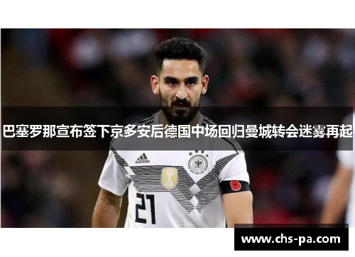 巴塞罗那宣布签下京多安后德国中场回归曼城转会迷雾再起 巴塞罗那宣布签下京多安后德国中场回归曼城转会迷雾再起