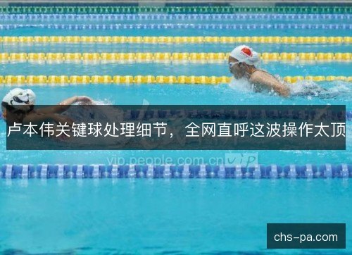 卢本伟关键球处理细节，全网直呼这波操作太顶