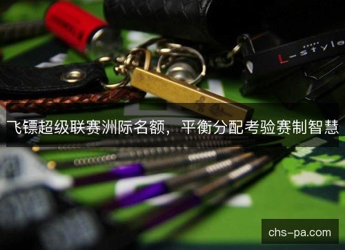 飞镖超级联赛洲际名额，平衡分配考验赛制智慧